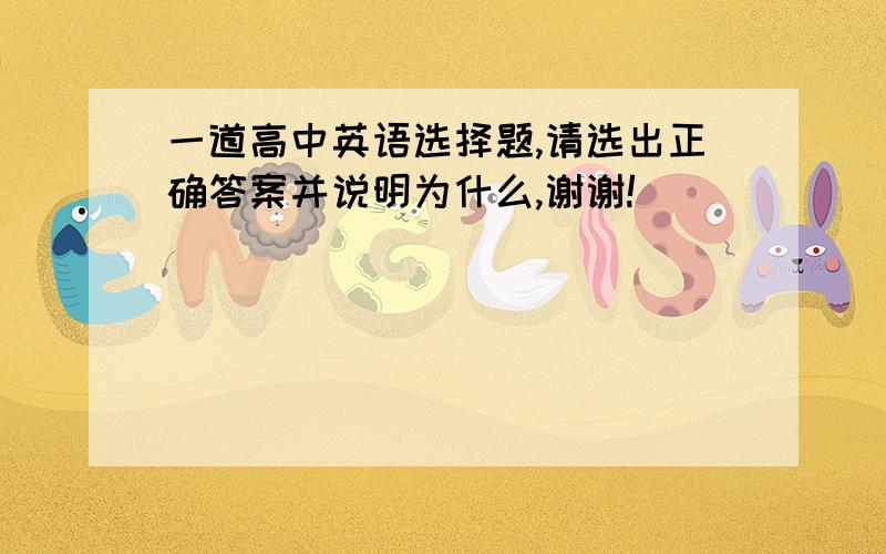 一道高中英语选择题,请选出正确答案并说明为什么,谢谢!