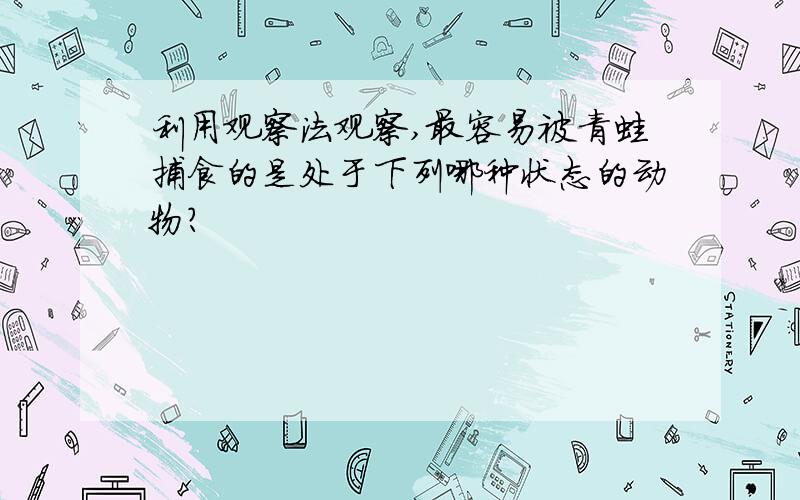 利用观察法观察,最容易被青蛙捕食的是处于下列哪种状态的动物?