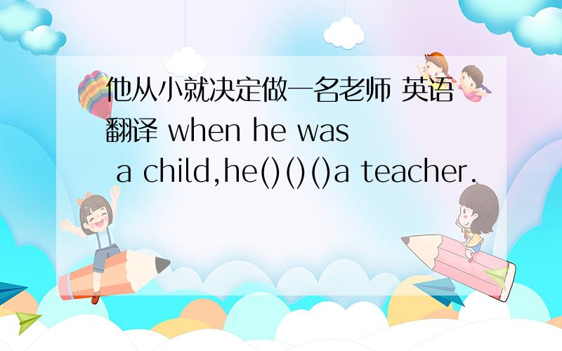 他从小就决定做一名老师 英语翻译 when he was a child,he()()()a teacher.