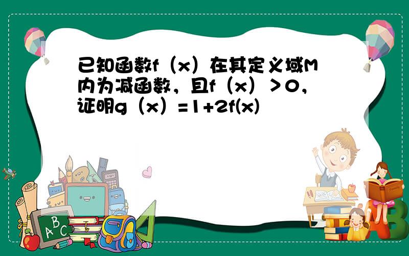 已知函数f（x）在其定义域M内为减函数，且f（x）＞0，证明g（x）=1+2f(x)