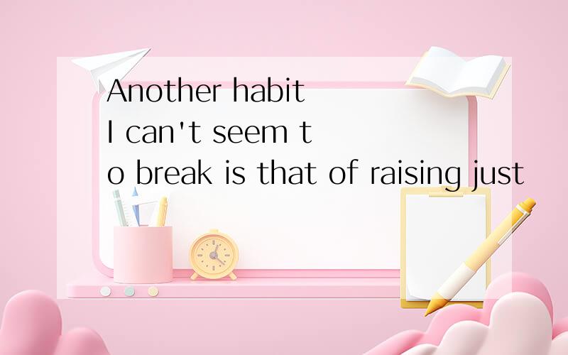 Another habit I can't seem to break is that of raising just