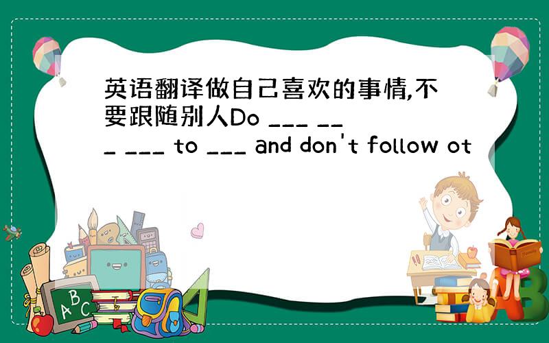 英语翻译做自己喜欢的事情,不要跟随别人Do ___ ___ ___ to ___ and don't follow ot