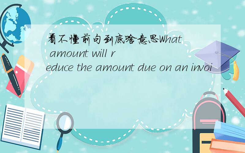 看不懂前句到底啥意思What amount will reduce the amount due on an invoi