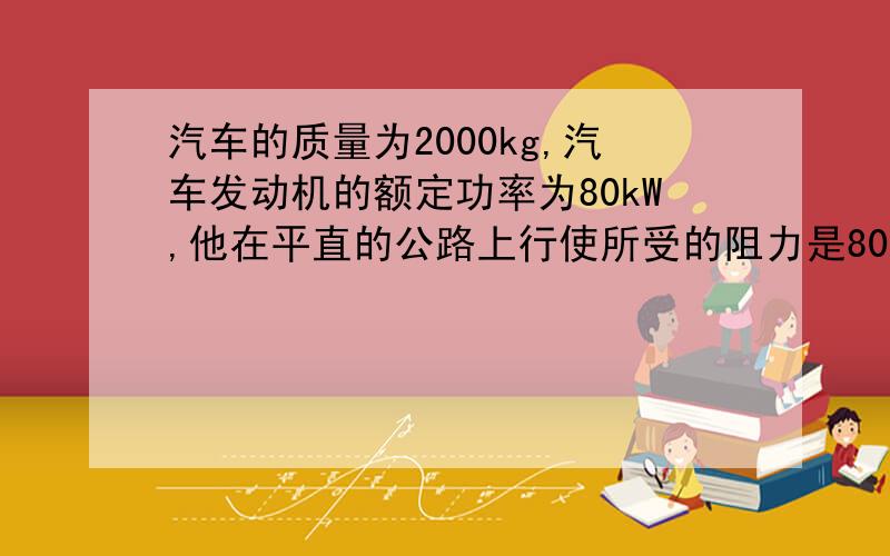 汽车的质量为2000kg,汽车发动机的额定功率为80kW,他在平直的公路上行使所受的阻力是8000N