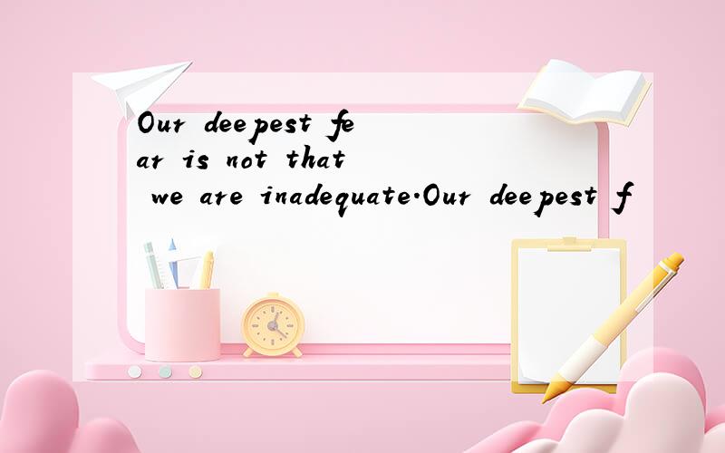 Our deepest fear is not that we are inadequate.Our deepest f