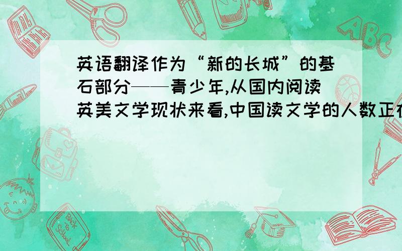 英语翻译作为“新的长城”的基石部分——青少年,从国内阅读英美文学现状来看,中国读文学的人数正在逐年减少.去年,中国只有5