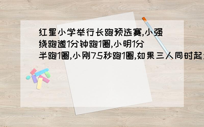 红星小学举行长跑预选赛,小强绕跑道1分钟跑1圈,小明1分半跑1圈,小刚75秒跑1圈,如果三人同时起步至少再过多长时间又同