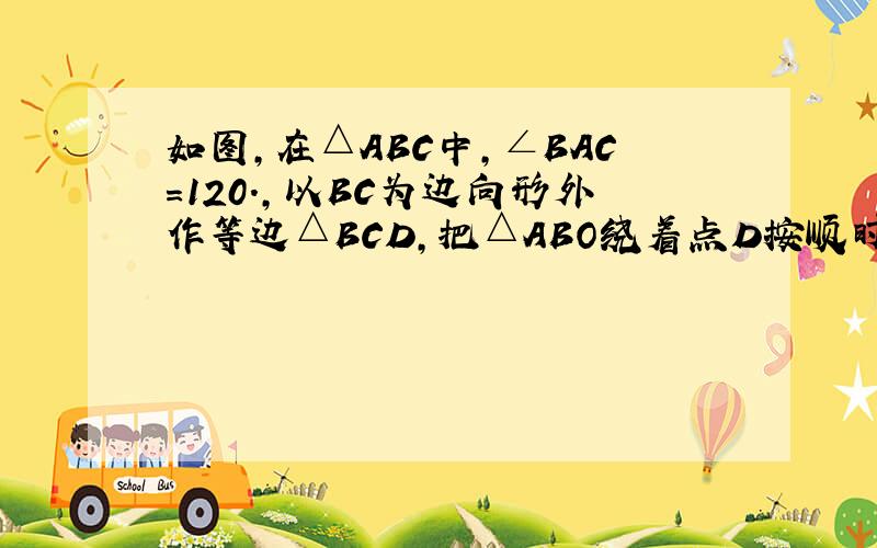 如图,在△ABC中,∠BAC=120.,以BC为边向形外作等边△BCD,把△ABO绕着点D按顺时针方向旋转60.后到△E