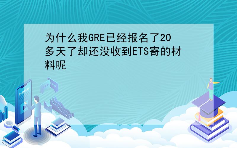 为什么我GRE已经报名了20多天了却还没收到ETS寄的材料呢