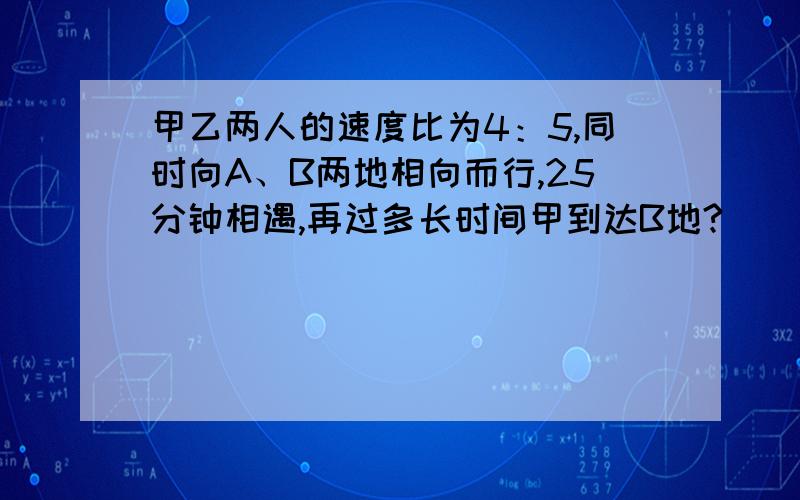 甲乙两人的速度比为4：5,同时向A、B两地相向而行,25分钟相遇,再过多长时间甲到达B地?