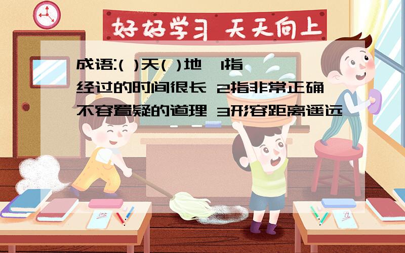 成语:( )天( )地,1指经过的时间很长 2指非常正确不容置疑的道理 3形容距离遥远