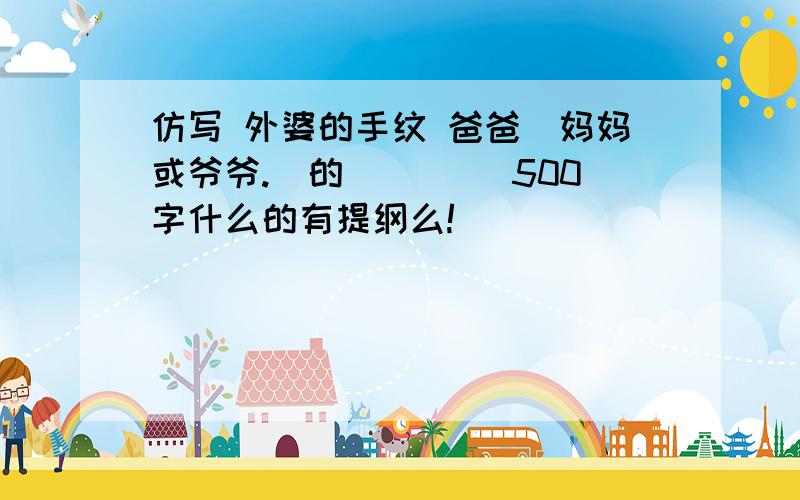 仿写 外婆的手纹 爸爸(妈妈或爷爷.)的____ 500字什么的有提纲么!