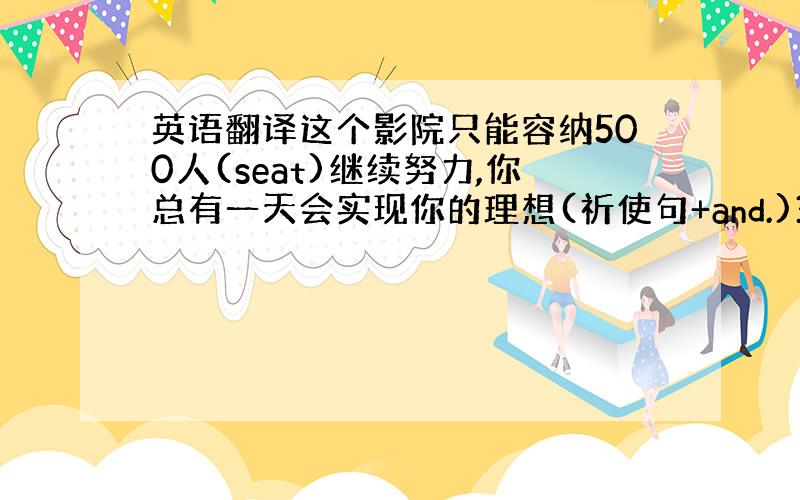 英语翻译这个影院只能容纳500人(seat)继续努力,你总有一天会实现你的理想(祈使句+and.)3随着网络的发展,英语