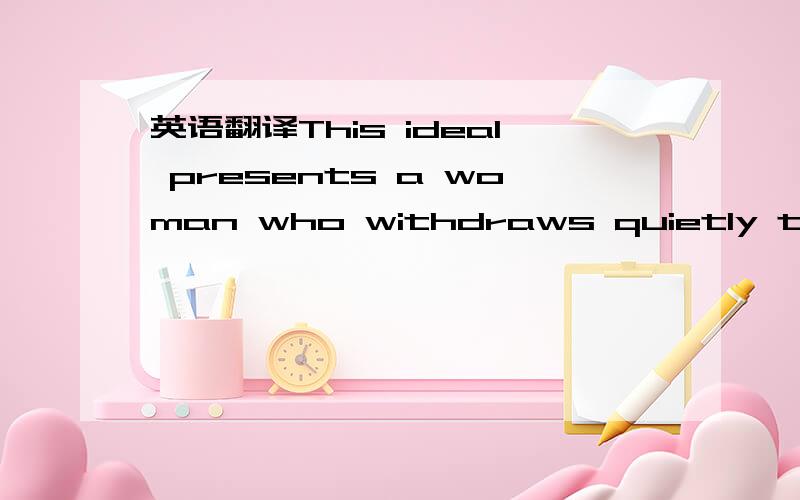 英语翻译This ideal presents a woman who withdraws quietly to the