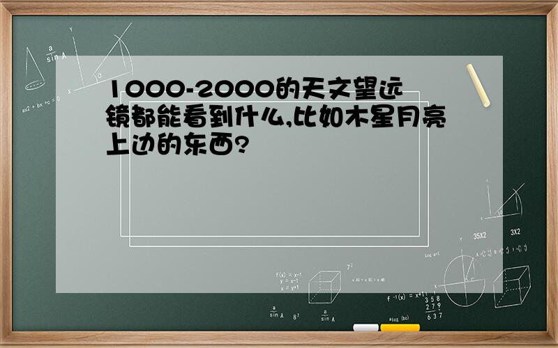 1000-2000的天文望远镜都能看到什么,比如木星月亮上边的东西?