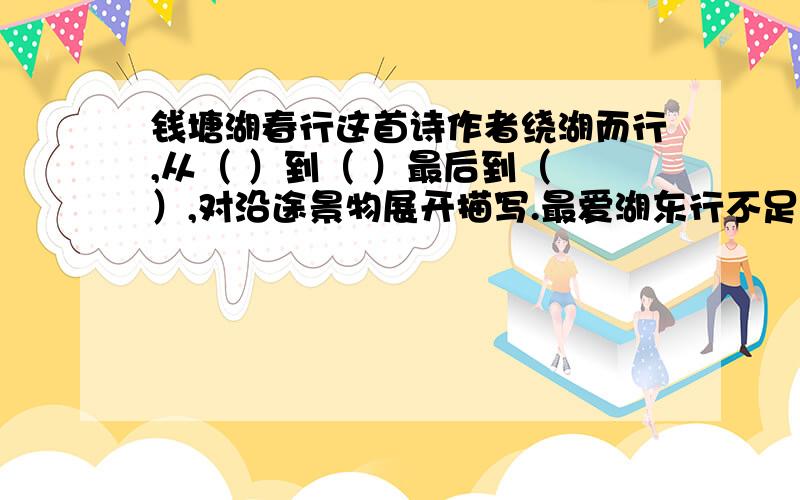 钱塘湖春行这首诗作者绕湖而行,从（ ）到（ ）最后到（ ）,对沿途景物展开描写.最爱湖东行不足,绿杨阴里白沙堤.这句体现