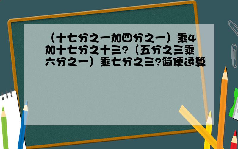 （十七分之一加四分之一）乘4加十七分之十三?（五分之三乘六分之一）乘七分之三?简便运算