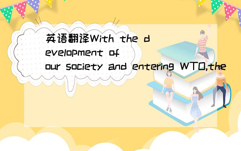 英语翻译With the development of our society and entering WTO,the