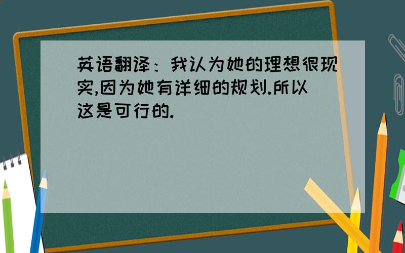 英语翻译：我认为她的理想很现实,因为她有详细的规划.所以这是可行的.