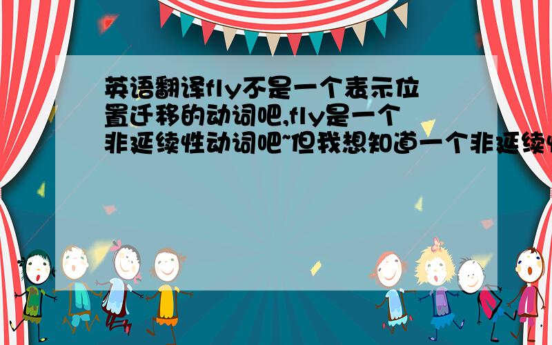 英语翻译fly不是一个表示位置迁移的动词吧,fly是一个非延续性动词吧~但我想知道一个非延续性动词的“现在进行时态”可以