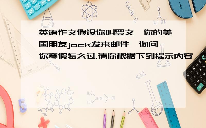 英语作文假设你叫罗文,你的美国朋友jack发来邮件,询问你寒假怎么过.请你根据下列提示内容,写一篇60词左右的短文.开头