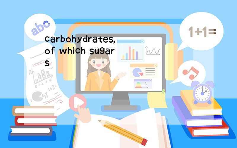 carbohydrates,of which sugars