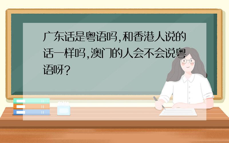 广东话是粤语吗,和香港人说的话一样吗,澳门的人会不会说粤语呀?