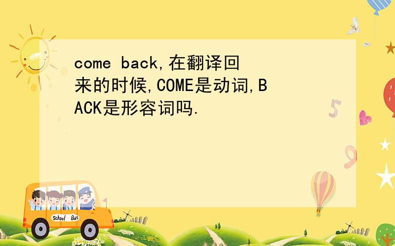 come back,在翻译回来的时候,COME是动词,BACK是形容词吗.