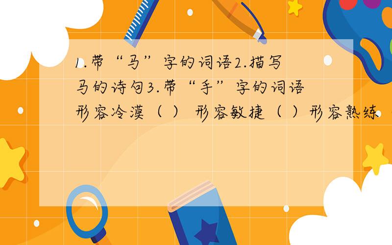 1.带“马”字的词语2.描写马的诗句3.带“手”字的词语形容冷漠（ ） 形容敏捷（ ）形容熟练（ ）没有准备（ ）4.形