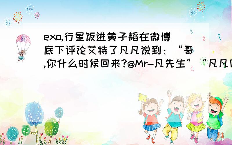 exo,行星饭进黄子韬在微博底下评论艾特了凡凡说到：“哥,你什么时候回来?@Mr-凡先生”“凡凡回了!说：“再等等吧··