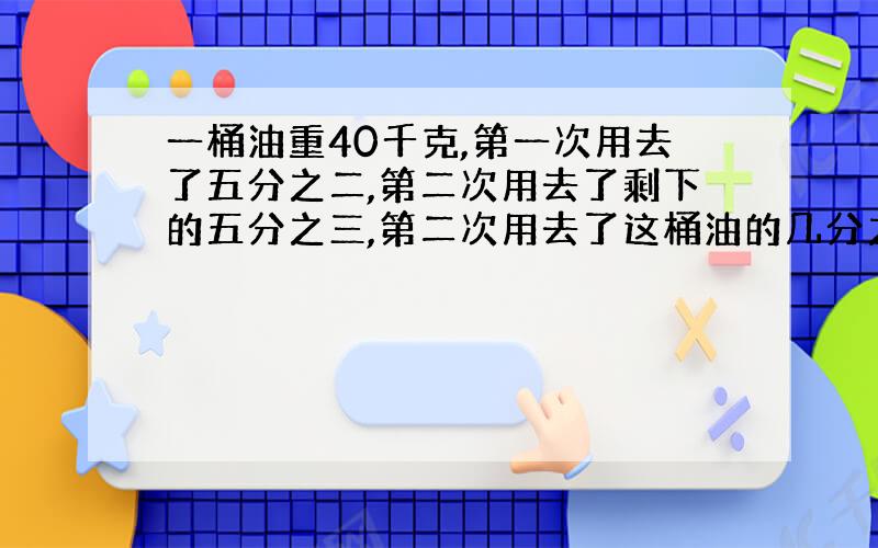 一桶油重40千克,第一次用去了五分之二,第二次用去了剩下的五分之三,第二次用去了这桶油的几分之几?记得答案是二十五分之多