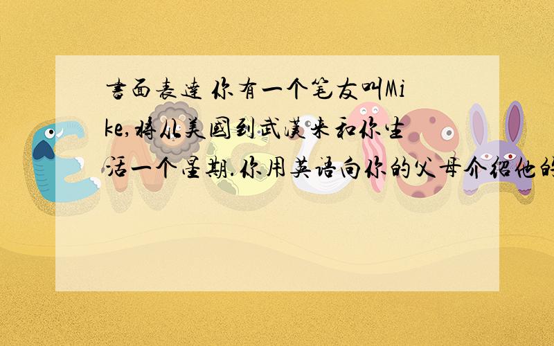 书面表达 你有一个笔友叫Mike,将从美国到武汉来和你生活一个星期.你用英语向你的父母介绍他的情况,并打