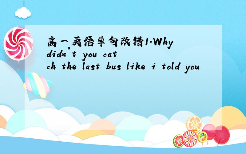 高一英语单句改错1.Why didn't you catch the last bus like i told you