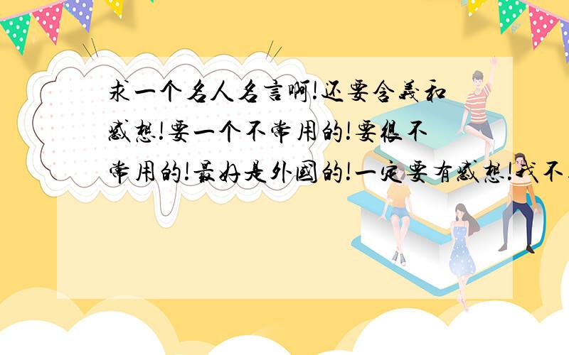 求一个名人名言啊!还要含义和感想!要一个不常用的!要很不常用的!最好是外国的!一定要有感想!我不知道写感想啊555555