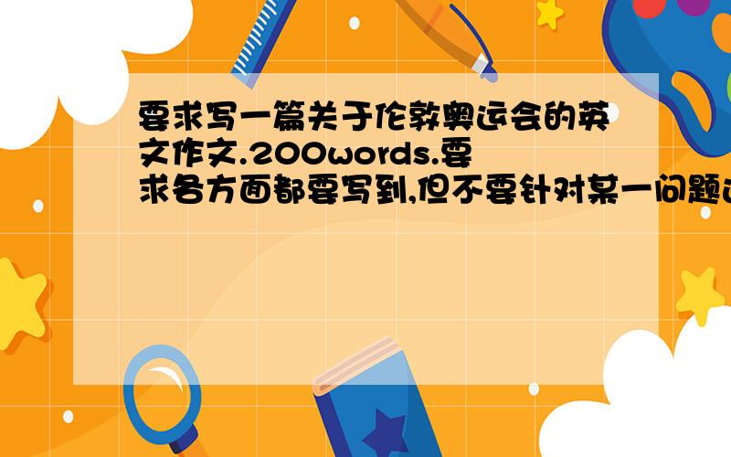 要求写一篇关于伦敦奥运会的英文作文.200words.要求各方面都要写到,但不要针对某一问题进行批评.要客观一些.