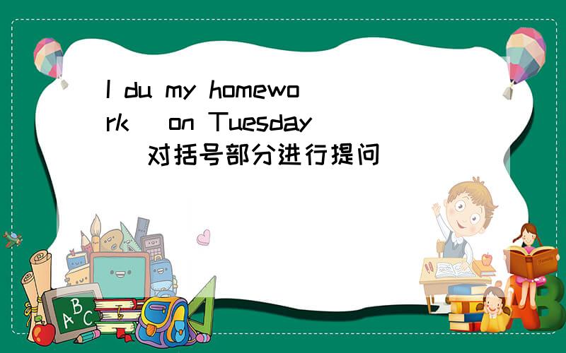 I du my homework (on Tuesday) 对括号部分进行提问