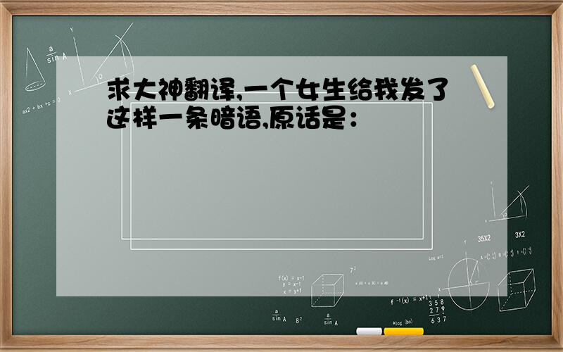 求大神翻译,一个女生给我发了这样一条暗语,原话是：