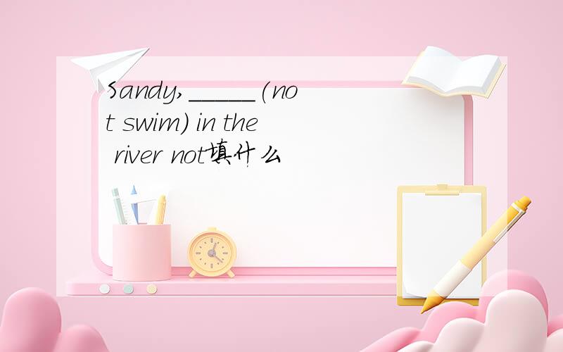 Sandy,_____(not swim) in the river not填什么