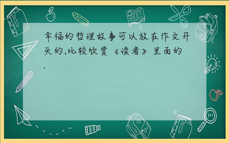 幸福的哲理故事可以放在作文开头的,比较欣赏《读者》里面的.