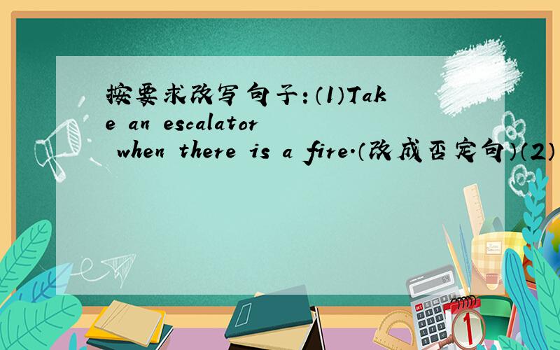 按要求改写句子：（1）Take an escalator when there is a fire.（改成否定句）（2）