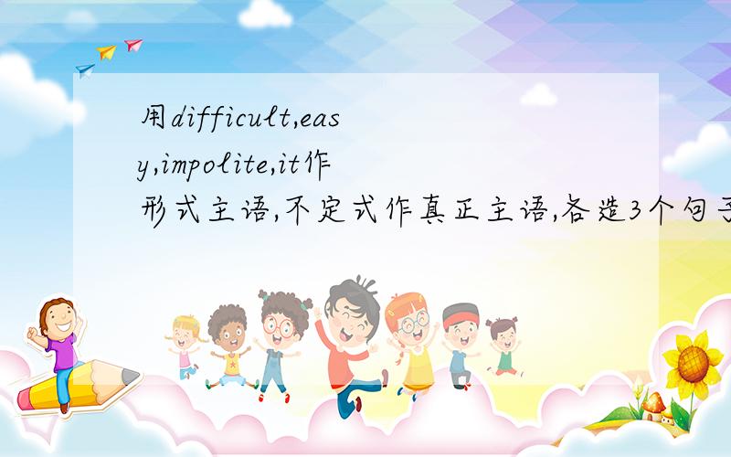 用difficult,easy,impolite,it作形式主语,不定式作真正主语,各造3个句子翻译,