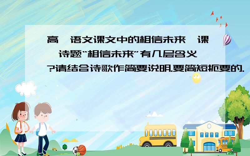 高一语文课文中的相信未来一课,诗题“相信未来”有几层含义?请结合诗歌作简要说明.要简短扼要的.