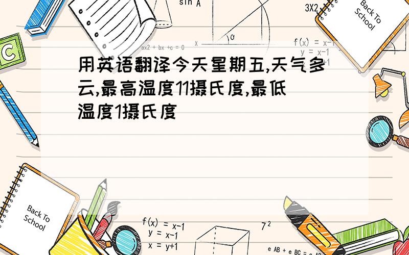 用英语翻译今天星期五,天气多云,最高温度11摄氏度,最低温度1摄氏度