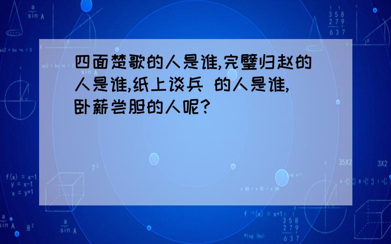 四面楚歌的人是谁,完璧归赵的人是谁,纸上谈兵 的人是谁,卧薪尝胆的人呢?