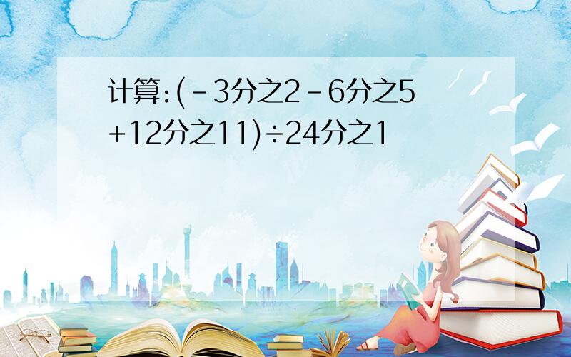 计算:(-3分之2-6分之5+12分之11)÷24分之1