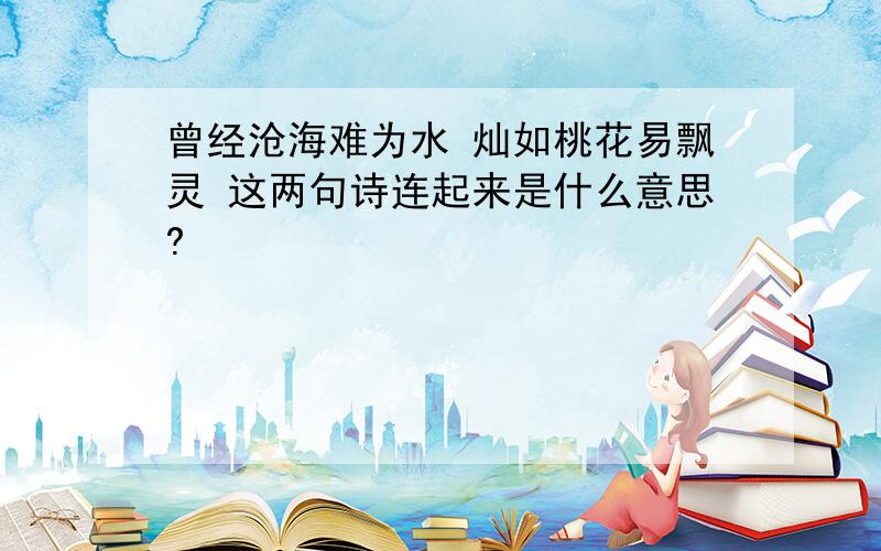 曾经沧海难为水 灿如桃花易飘灵 这两句诗连起来是什么意思?