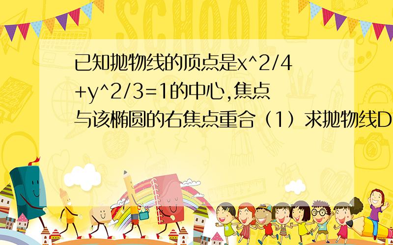 已知抛物线的顶点是x^2/4+y^2/3=1的中心,焦点与该椭圆的右焦点重合（1）求抛物线D的方程