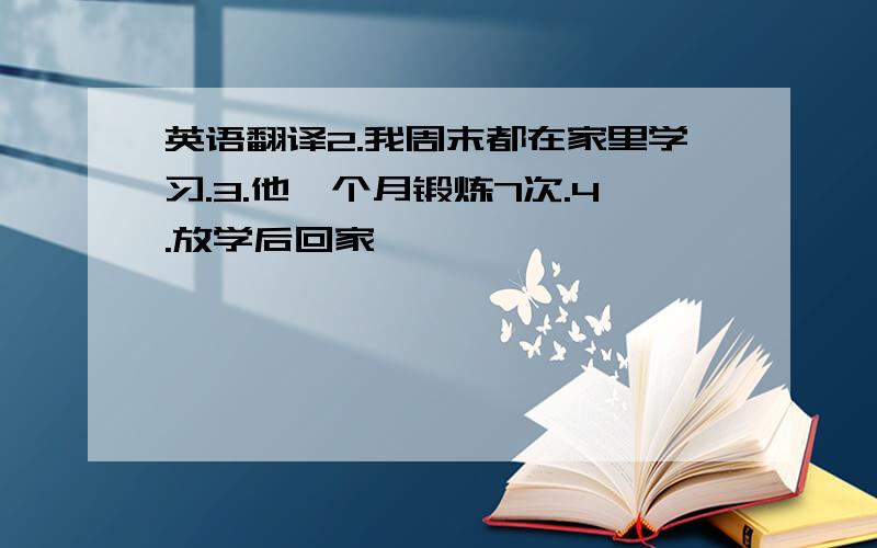 英语翻译2.我周末都在家里学习.3.他一个月锻炼7次.4.放学后回家