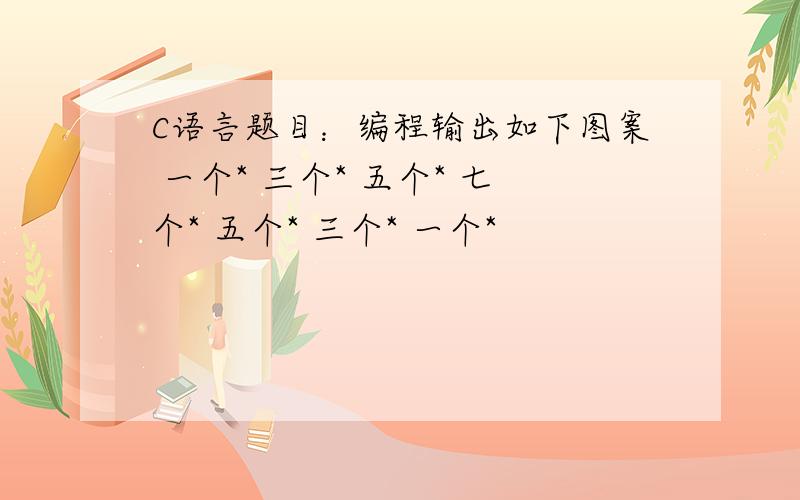 C语言题目：编程输出如下图案 一个* 三个* 五个* 七个* 五个* 三个* 一个*