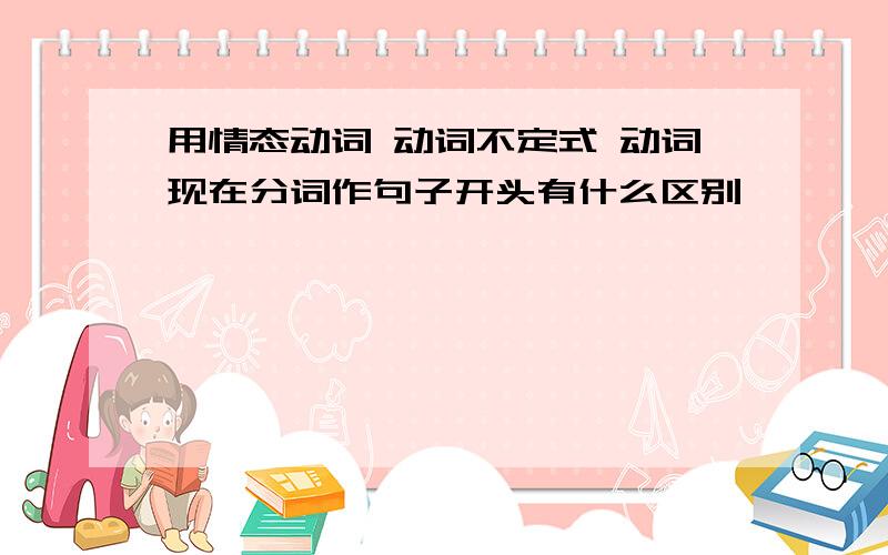 用情态动词 动词不定式 动词现在分词作句子开头有什么区别